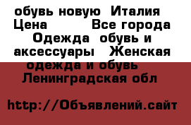  обувь новую, Италия › Цена ­ 600 - Все города Одежда, обувь и аксессуары » Женская одежда и обувь   . Ленинградская обл.